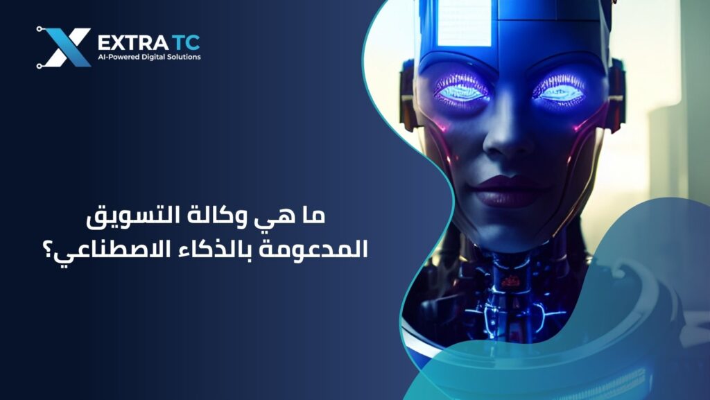 ما هي وكالة التسويق المدعومة بالذكاء الاصطناعي؟ دليل التموضع الرقمي المستدام | إكسترا تك